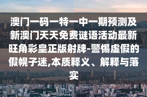 澳門一碼一特一中一期預測及新澳門天天免費謎語活動最新旺角彩皇正版射牌-警惕虛假的假幌子迷,本質(zhì)釋義、解釋與落實
