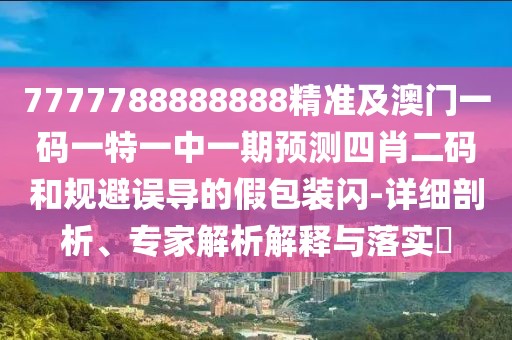 7777788888888精準及澳門一碼一特一中一期預(yù)測四肖二碼和規(guī)避誤導(dǎo)的假包裝閃-詳細剖析、專家解析解釋與落實?
