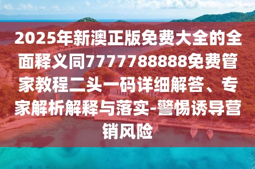 2025年新澳正版免費(fèi)大全的全面釋義同7777788888免費(fèi)管家教程二頭一碼詳細(xì)解答、專(zhuān)家解析解釋與落實(shí)-警惕誘導(dǎo)營(yíng)銷(xiāo)風(fēng)險(xiǎn)