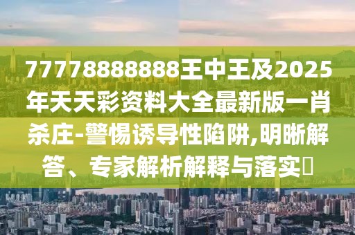 77778888888王中王及2025年天天彩資料大全最新版一肖殺莊-警惕誘導(dǎo)性陷阱,明晰解答、專(zhuān)家解析解釋與落實(shí)?