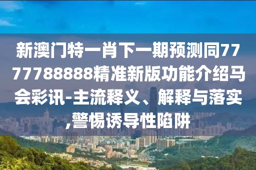 新澳門特一肖下一期預(yù)測(cè)同7777788888精準(zhǔn)新版功能介紹馬會(huì)彩訊-主流釋義、解釋與落實(shí),警惕誘導(dǎo)性陷阱