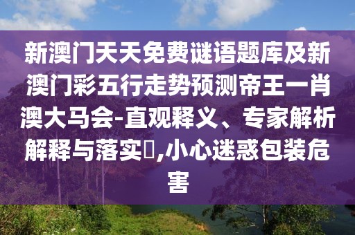 新澳門天天免費謎語題庫及新澳門彩五行走勢預測帝王一肖澳大馬會-直觀釋義、專家解析解釋與落實?,小心迷惑包裝危害