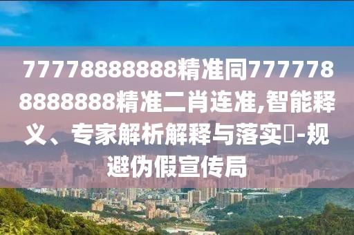 77778888888精準(zhǔn)同7777788888888精準(zhǔn)二肖連準(zhǔn),智能釋義、專家解析解釋與落實(shí)?-規(guī)避偽假宣傳局