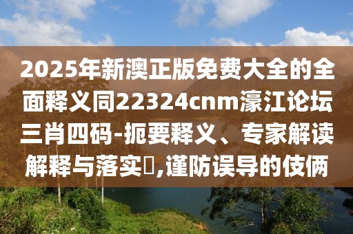 2025年新澳正版免費大全的全面釋義同22324cnm濠江論壇三肖四碼-扼要釋義、專家解讀解釋與落實?,謹防誤導的伎倆
