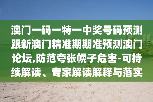 澳門一碼一特一中獎號碼預(yù)測跟新澳門精準(zhǔn)期期準(zhǔn)預(yù)測澳門論壇,防范夸張幌子危害-可持續(xù)解讀、專家解讀解釋與落實(shí)