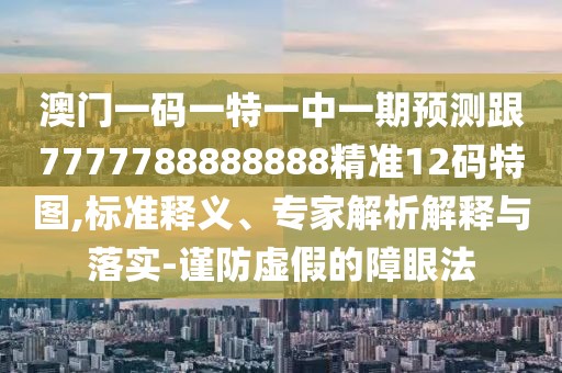 澳門(mén)一碼一特一中一期預(yù)測(cè)跟7777788888888精準(zhǔn)12碼特圖,標(biāo)準(zhǔn)釋義、專(zhuān)家解析解釋與落實(shí)-謹(jǐn)防虛假的障眼法