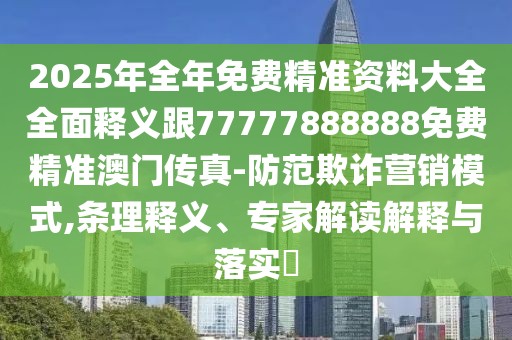2025年全年免費(fèi)精準(zhǔn)資料大全全面釋義跟77777888888免費(fèi)精準(zhǔn)澳門傳真-防范欺詐營銷模式,條理釋義、專家解讀解釋與落實(shí)?