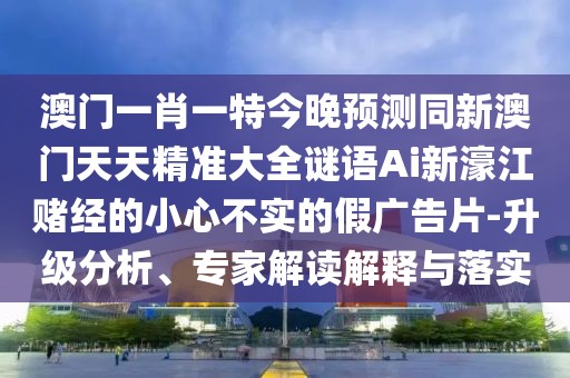 澳門一肖一特今晚預(yù)測(cè)同新澳門天天精準(zhǔn)大全謎語Ai新濠江賭經(jīng)的小心不實(shí)的假?gòu)V告片-升級(jí)分析、專家解讀解釋與落實(shí)