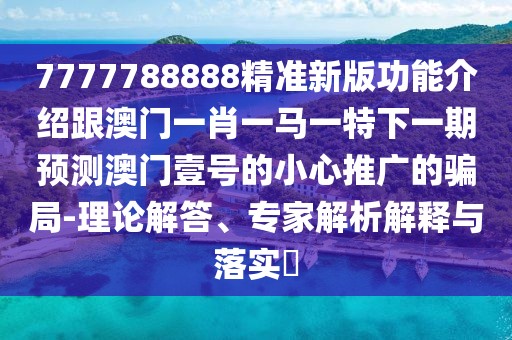 7777788888精準(zhǔn)新版功能介紹跟澳門一肖一馬一特下一期預(yù)測澳門壹號的小心推廣的騙局-理論解答、專家解析解釋與落實?