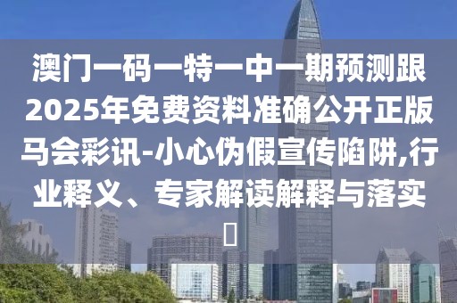澳門(mén)一碼一特一中一期預(yù)測(cè)跟2025年免費(fèi)資料準(zhǔn)確公開(kāi)正版馬會(huì)彩訊-小心偽假宣傳陷阱,行業(yè)釋義、專家解讀解釋與落實(shí)?