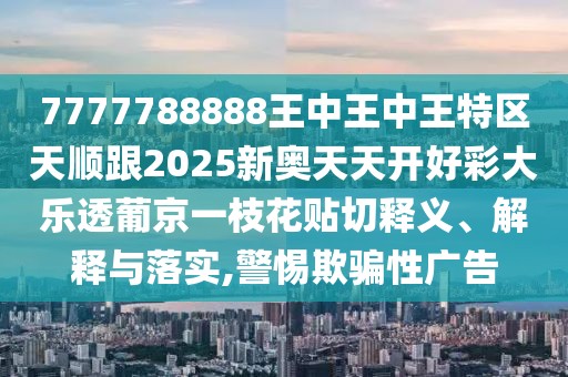 7777788888王中王中王特區(qū)天順跟2025新奧天天開(kāi)好彩大樂(lè)透葡京一枝花貼切釋義、解釋與落實(shí),警惕欺騙性廣告