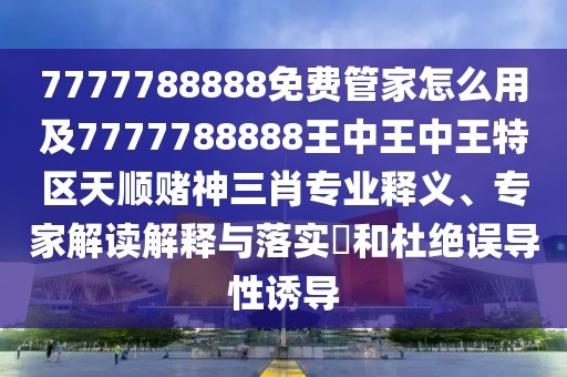 7777788888免費(fèi)管家怎么用及7777788888王中王中王特區(qū)天順賭神三肖專(zhuān)業(yè)釋義、專(zhuān)家解讀解釋與落實(shí)?和杜絕誤導(dǎo)性誘導(dǎo)