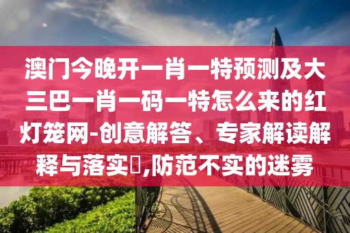 澳門今晚開一肖一特預(yù)測及大三巴一肖一碼一特怎么來的紅燈籠網(wǎng)-創(chuàng)意解答、專家解讀解釋與落實?,防范不實的迷霧