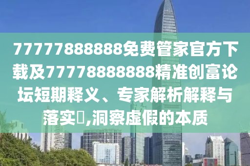 77777888888免費管家官方下載及77778888888精準創(chuàng)富論壇短期釋義、專家解析解釋與落實?,洞察虛假的本質(zhì)