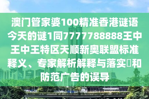 澳門管家婆100精準香港謎語今天的謎1同7777788888王中王中王特區(qū)天順新奧聯(lián)盟標準釋義、專家解析解釋與落實?和防范廣告的誤導