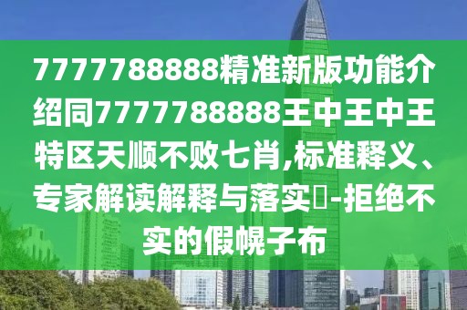 7777788888精準(zhǔn)新版功能介紹同7777788888王中王中王特區(qū)天順不敗七肖,標(biāo)準(zhǔn)釋義、專家解讀解釋與落實(shí)?-拒絕不實(shí)的假幌子布