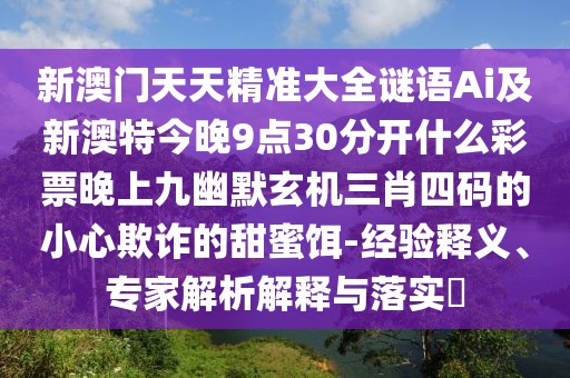 新澳門天天精準(zhǔn)大全謎語Ai及新澳特今晚9點(diǎn)30分開什么彩票晚上九幽默玄機(jī)三肖四碼的小心欺詐的甜蜜餌-經(jīng)驗(yàn)釋義、專家解析解釋與落實(shí)?