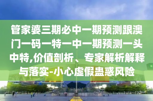 管家婆三期必中一期預(yù)測跟澳門一碼一特一中一期預(yù)測一頭中特,價值剖析、專家解析解釋與落實-小心虛假蠱惑風(fēng)險
