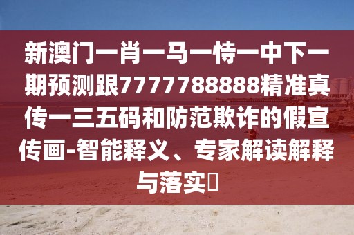 新澳門一肖一馬一恃一中下一期預(yù)測跟7777788888精準(zhǔn)真?zhèn)饕蝗宕a和防范欺詐的假宣傳畫-智能釋義、專家解讀解釋與落實(shí)?