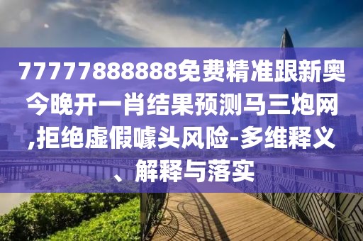 77777888888免費(fèi)精準(zhǔn)跟新奧今晚開一肖結(jié)果預(yù)測馬三炮網(wǎng),拒絕虛假噱頭風(fēng)險(xiǎn)-多維釋義、解釋與落實(shí)