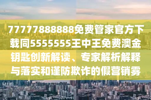 77777888888免費(fèi)管家官方下載同5555555王中王免費(fèi)澳金鑰匙創(chuàng)新解讀、專家解析解釋與落實(shí)和謹(jǐn)防欺詐的假營銷霧