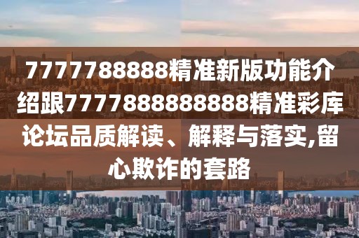 7777788888精準新版功能介紹跟7777888888888精準彩庫論壇品質解讀、解釋與落實,留心欺詐的套路