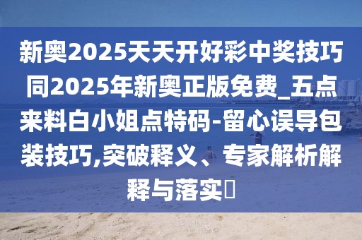 新奧2025天天開好彩中獎(jiǎng)技巧同2025年新奧正版免費(fèi)_五點(diǎn)來料白小姐點(diǎn)特碼-留心誤導(dǎo)包裝技巧,突破釋義、專家解析解釋與落實(shí)?