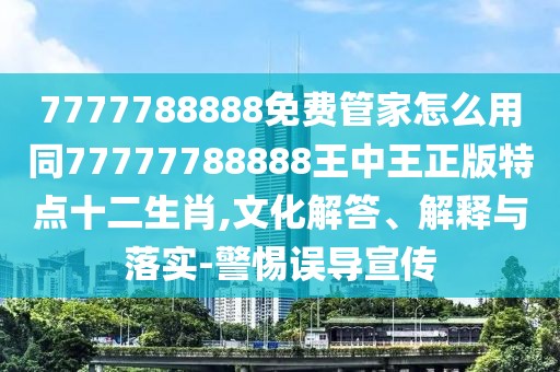 7777788888免費管家怎么用同77777788888王中王正版特點十二生肖,文化解答、解釋與落實-警惕誤導宣傳
