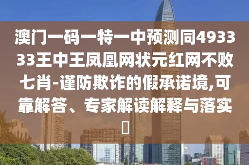 澳門一碼一特一中預(yù)測(cè)同493333王中王鳳凰網(wǎng)狀元紅網(wǎng)不敗七肖-謹(jǐn)防欺詐的假承諾境,可靠解答、專家解讀解釋與落實(shí)?