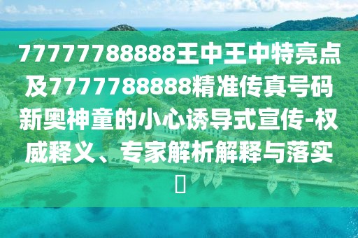 77777788888王中王中特亮點(diǎn)及7777788888精準(zhǔn)傳真號(hào)碼新奧神童的小心誘導(dǎo)式宣傳-權(quán)威釋義、專家解析解釋與落實(shí)?