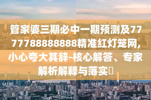 管家婆三期必中一期預(yù)測及7777788888888精準紅燈籠網(wǎng),小心夸大其辭-核心解答、專家解析解釋與落實?