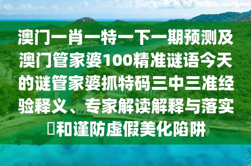 澳門一肖一特一下一期預(yù)測(cè)及澳門管家婆100精準(zhǔn)謎語今天的謎管家婆抓特碼三中三準(zhǔn)經(jīng)驗(yàn)釋義、專家解讀解釋與落實(shí)?和謹(jǐn)防虛假美化陷阱