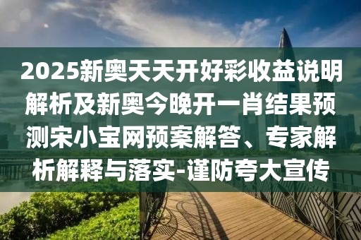2025新奧天天開好彩收益說明解析及新奧今晚開一肖結(jié)果預(yù)測宋小寶網(wǎng)預(yù)案解答、專家解析解釋與落實(shí)-謹(jǐn)防夸大宣傳