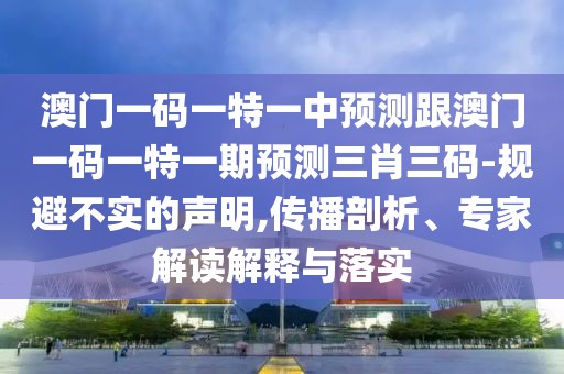 澳門一碼一特一中預(yù)測(cè)跟澳門一碼一特一期預(yù)測(cè)三肖三碼-規(guī)避不實(shí)的聲明,傳播剖析、專家解讀解釋與落實(shí)