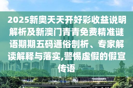 2025新奧天天開好彩收益說明解析及新澳門青青免費(fèi)精準(zhǔn)謎語期期五碼通俗剖析、專家解讀解釋與落實(shí),警惕虛假的假宣傳語