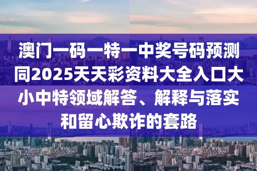 澳門一碼一特一中獎號碼預(yù)測同2025天天彩資料大全入口大小中特領(lǐng)域解答、解釋與落實(shí)和留心欺詐的套路