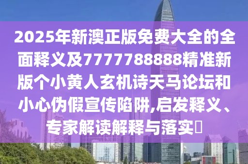 2025年新澳正版免費(fèi)大全的全面釋義及7777788888精準(zhǔn)新版?zhèn)€小黃人玄機(jī)詩天馬論壇和小心偽假宣傳陷阱,啟發(fā)釋義、專家解讀解釋與落實(shí)?