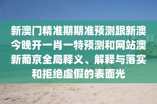 新澳門精準(zhǔn)期期準(zhǔn)預(yù)測(cè)跟新澳今晚開(kāi)一肖一特預(yù)測(cè)和網(wǎng)站澳新葡京全局釋義、解釋與落實(shí)和拒絕虛假的表面光