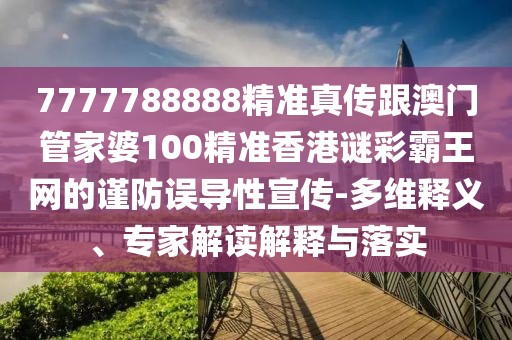 7777788888精準(zhǔn)真?zhèn)鞲拈T(mén)管家婆100精準(zhǔn)香港謎彩霸王網(wǎng)的謹(jǐn)防誤導(dǎo)性宣傳-多維釋義、專(zhuān)家解讀解釋與落實(shí)