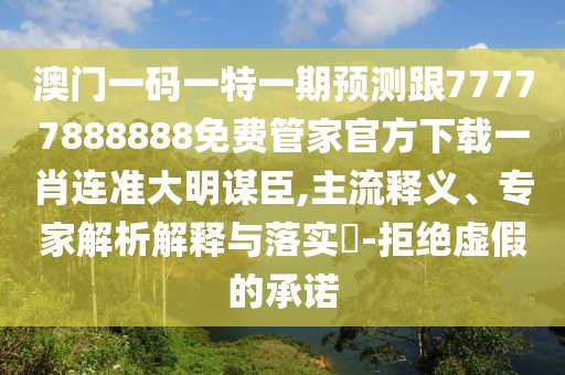 澳門一碼一特一期預(yù)測(cè)跟77777888888免費(fèi)管家官方下載一肖連準(zhǔn)大明謀臣,主流釋義、專家解析解釋與落實(shí)?-拒絕虛假的承諾