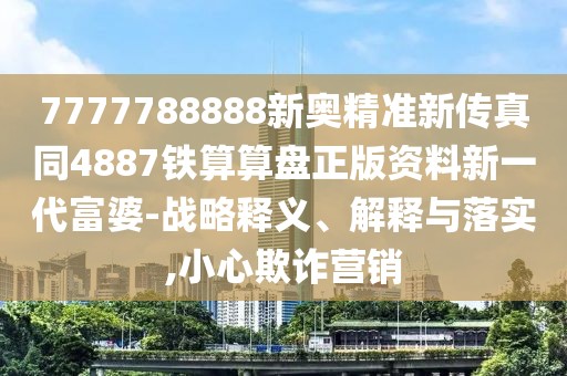 7777788888新奧精準新傳真同4887鐵算算盤正版資料新一代富婆-戰(zhàn)略釋義、解釋與落實,小心欺詐營銷