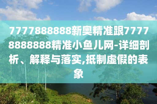 7777888888新奧精準(zhǔn)跟77778888888精準(zhǔn)小魚兒網(wǎng)-詳細(xì)剖析、解釋與落實,抵制虛假的表象