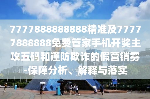 7777888888888精準(zhǔn)及77777888888免費(fèi)管家手機(jī)開獎主攻五碼和謹(jǐn)防欺詐的假營銷霧-保障分析、解釋與落實(shí)