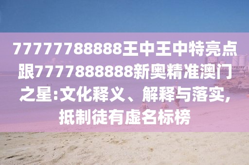 77777788888王中王中特亮點(diǎn)跟7777888888新奧精準(zhǔn)澳門之星:文化釋義、解釋與落實(shí),抵制徒有虛名標(biāo)榜