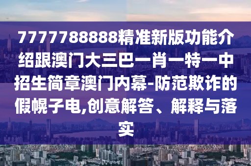 7777788888精準(zhǔn)新版功能介紹跟澳門大三巴一肖一特一中招生簡章澳門內(nèi)幕-防范欺詐的假幌子電,創(chuàng)意解答、解釋與落實(shí)