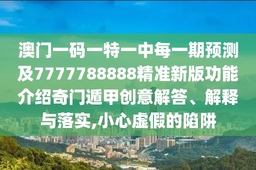澳門(mén)一碼一特一中每一期預(yù)測(cè)及7777788888精準(zhǔn)新版功能介紹奇門(mén)遁甲創(chuàng)意解答、解釋與落實(shí),小心虛假的陷阱