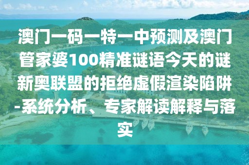 澳門一碼一特一中預(yù)測(cè)及澳門管家婆100精準(zhǔn)謎語(yǔ)今天的謎新奧聯(lián)盟的拒絕虛假渲染陷阱-系統(tǒng)分析、專家解讀解釋與落實(shí)