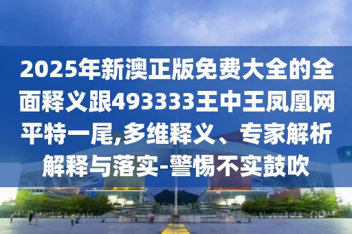 2025年新澳正版免費(fèi)大全的全面釋義跟493333王中王鳳凰網(wǎng)平特一尾,多維釋義、專家解析解釋與落實(shí)-警惕不實(shí)鼓吹