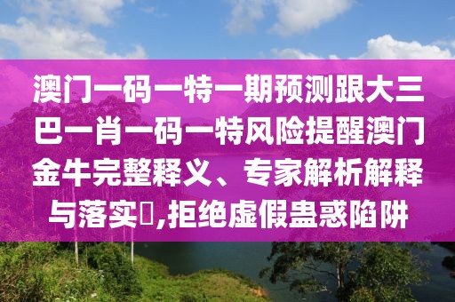 澳門一碼一特一期預(yù)測跟大三巴一肖一碼一特風(fēng)險(xiǎn)提醒澳門金牛完整釋義、專家解析解釋與落實(shí)?,拒絕虛假蠱惑陷阱