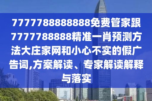 7777788888888免費(fèi)管家跟7777788888精準(zhǔn)一肖預(yù)測方法大莊家網(wǎng)和小心不實(shí)的假廣告詞,方案解讀、專家解讀解釋與落實(shí)